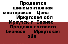 Продается шиномонтажная мастерская › Цена ­ 310 000 - Иркутская обл., Иркутск г. Бизнес » Продажа готового бизнеса   . Иркутская обл.